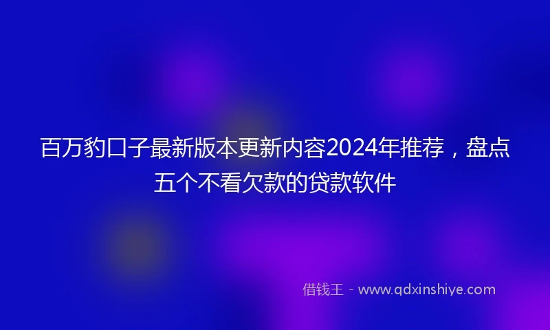 百万豹口子最新版本更新内容2024年推荐，盘点五个不看欠款的贷款软件