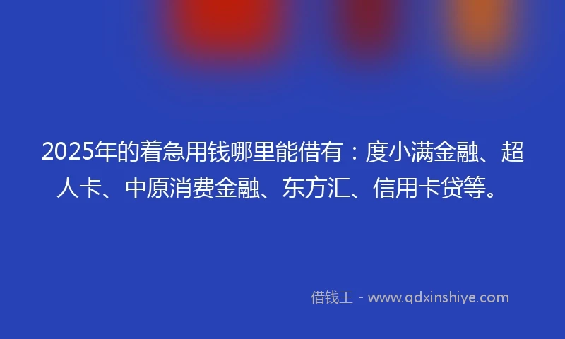 2025年的着急用钱哪里能借有：度小满金融、超人卡、中原消费金融、东方汇、信用卡贷等。