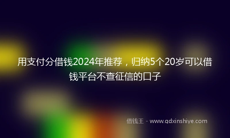 用支付分借钱2024年推荐，归纳5个20岁可以借钱平台不查征信的口子