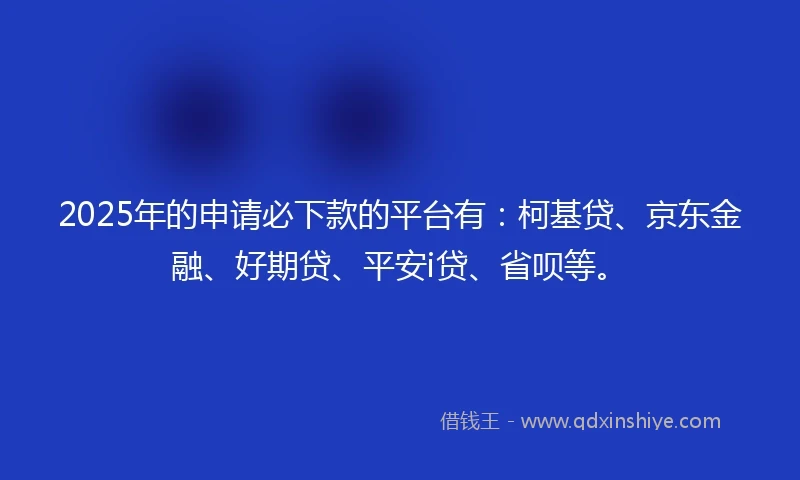 2025年的申请必下款的平台有：柯基贷、京东金融、好期贷、平安i贷、省呗等。