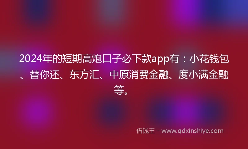2024年的短期高炮口子必下款app有：小花钱包、替你还、东方汇、中原消费金融、度小满金融等。