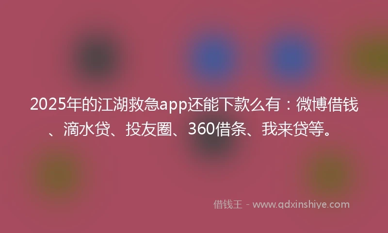 2025年的江湖救急app还能下款么有：微博借钱、滴水贷、投友圈、360借条、我来贷等。