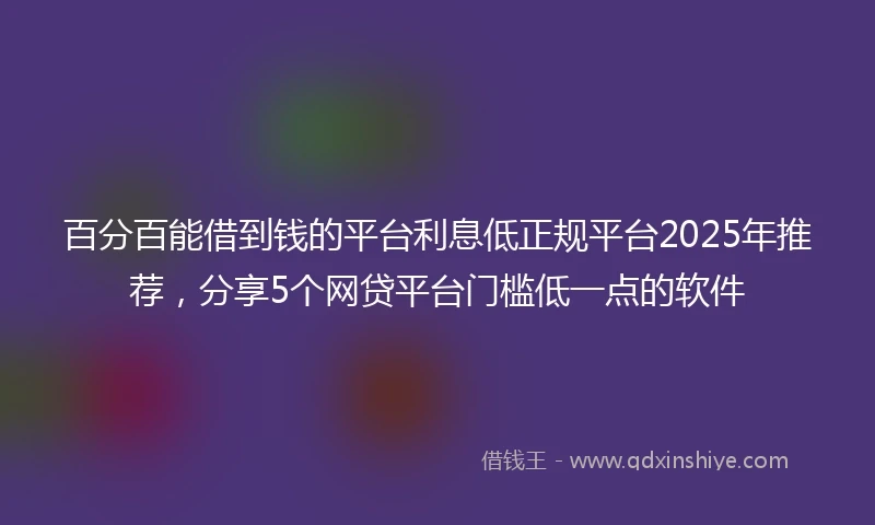 百分百能借到钱的平台利息低正规平台2025年推荐，分享5个网贷平台门槛低一点的软件