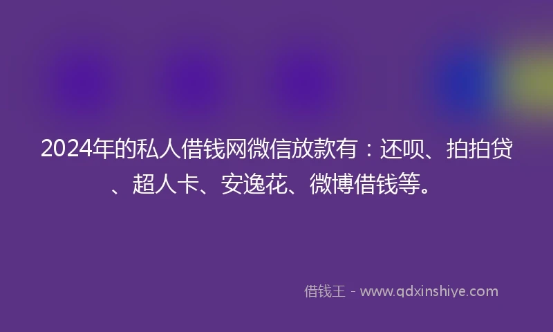2024年的私人借钱网微信放款有：还呗、拍拍贷、超人卡、安逸花、微博借钱等。