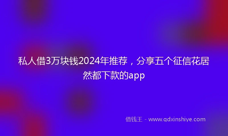 私人借3万块钱2024年推荐，分享五个征信花居然都下款的app
