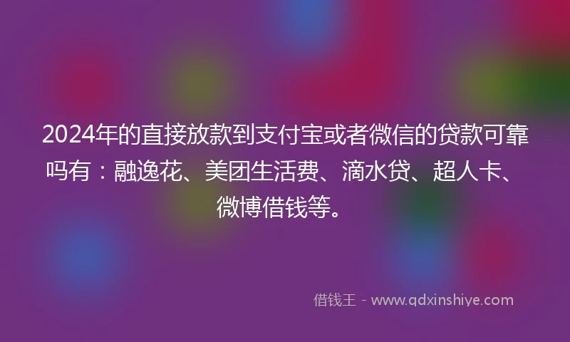 2024年的直接放款到支付宝或者微信的贷款可靠吗有：融逸花、美团生活费、滴水贷、超人卡、微博借钱等。