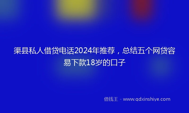 渠县私人借贷电话2024年推荐，总结五个网贷容易下款18岁的口子