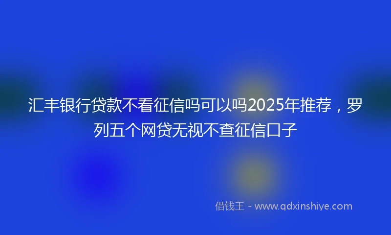 汇丰银行贷款不看征信吗可以吗2025年推荐，罗列五个网贷无视不查征信口子