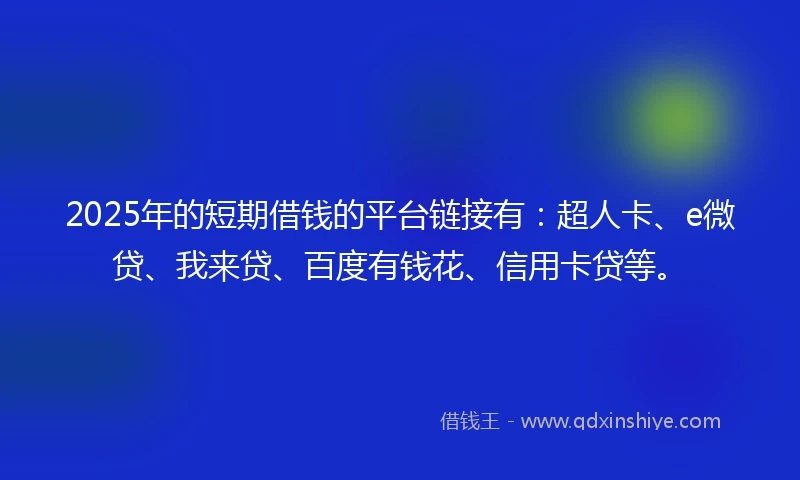2025年的短期借钱的平台链接有：超人卡、e微贷、我来贷、百度有钱花、信用卡贷等。