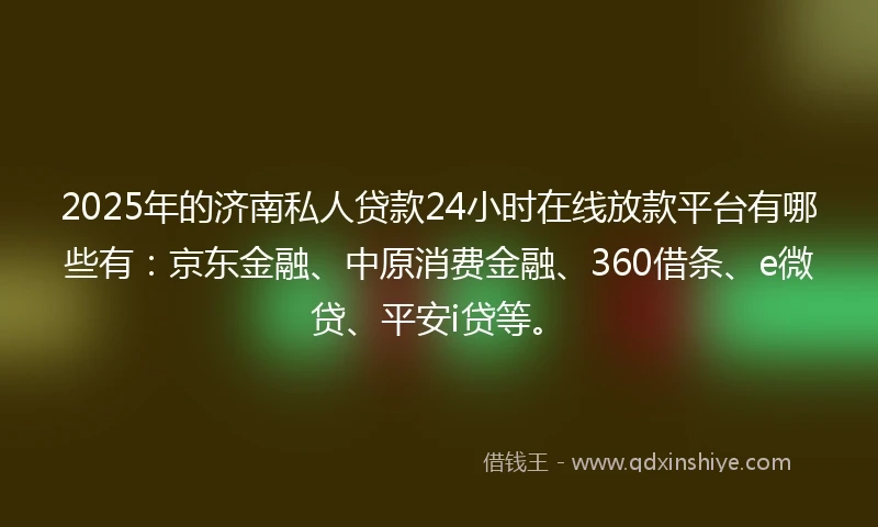 2025年的济南私人贷款24小时在线放款平台有哪些有：京东金融、中原消费金融、360借条、e微贷、平安i贷等。