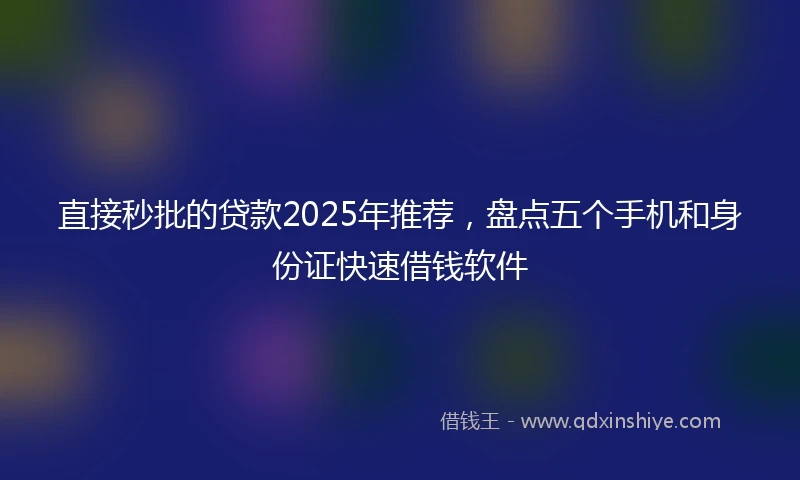 直接秒批的贷款2025年推荐，盘点五个手机和身份证快速借钱软件