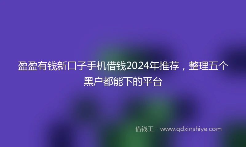 盈盈有钱新口子手机借钱2024年推荐，整理五个黑户都能下的平台