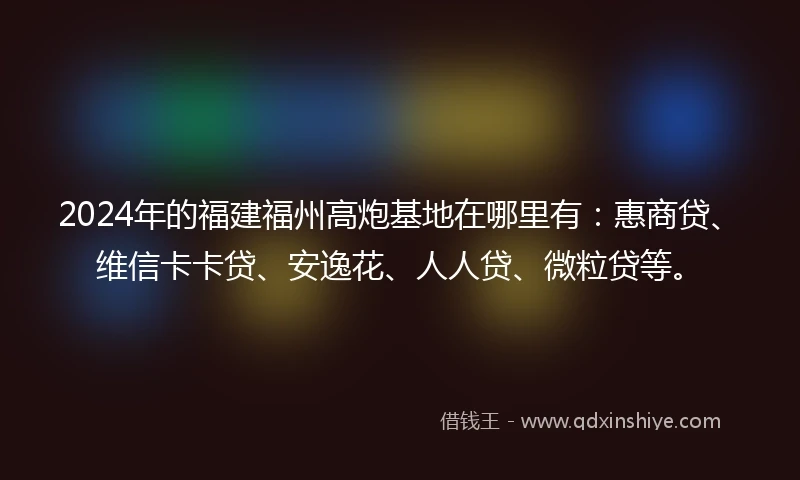 2024年的福建福州高炮基地在哪里有：惠商贷、维信卡卡贷、安逸花、人人贷、微粒贷等。