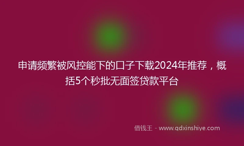 申请频繁被风控能下的口子下载2024年推荐，概括5个秒批无面签贷款平台