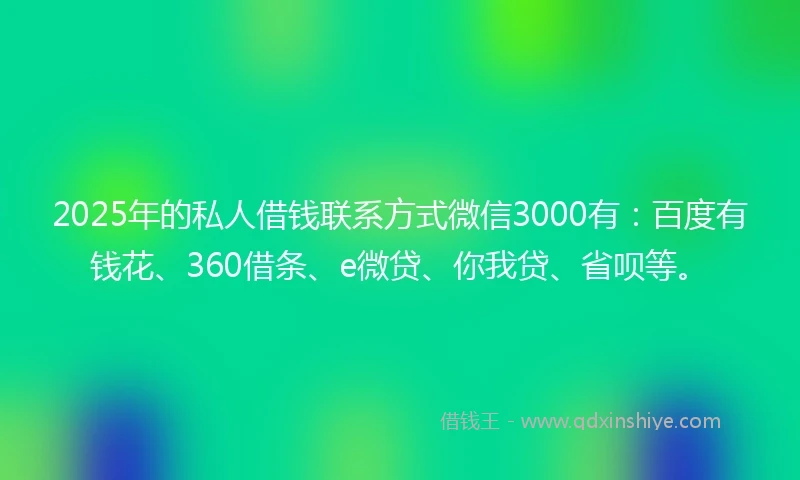 2025年的私人借钱联系方式微信3000有：百度有钱花、360借条、e微贷、你我贷、省呗等。