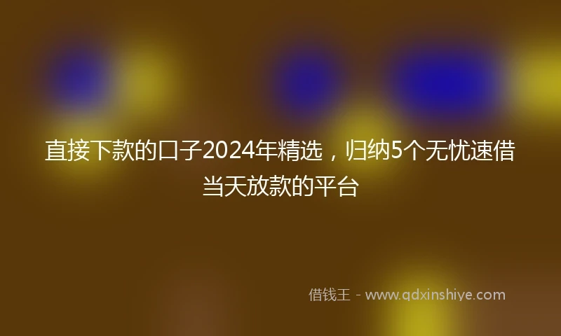 直接下款的口子2024年精选，归纳5个无忧速借当天放款的平台