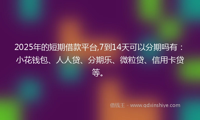 2025年的短期借款平台,7到14天可以分期吗有：小花钱包、人人贷、分期乐、微粒贷、信用卡贷等。