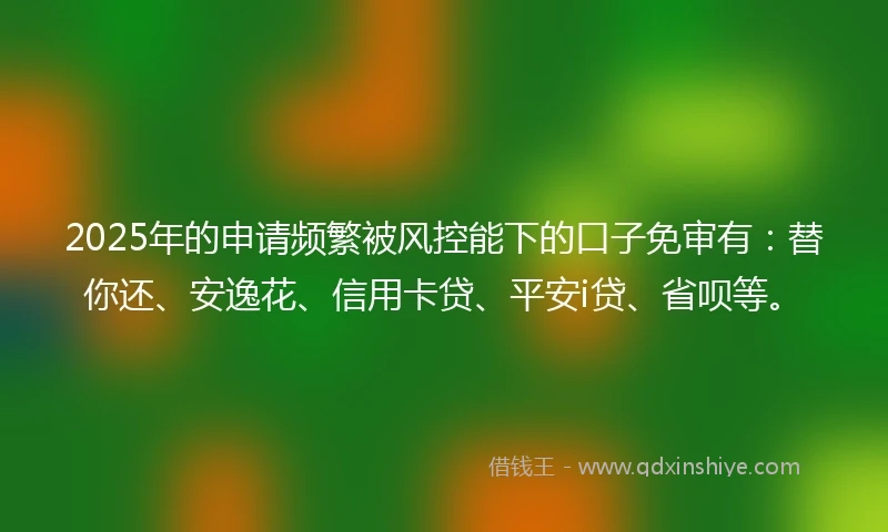 2025年的申请频繁被风控能下的口子免审有：替你还、安逸花、信用卡贷、平安i贷、省呗等。