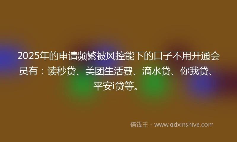 2025年的申请频繁被风控能下的口子不用开通会员有：读秒贷、美团生活费、滴水贷、你我贷、平安i贷等。
