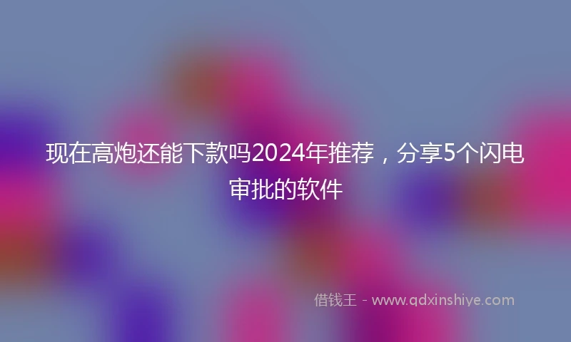 现在高炮还能下款吗2024年推荐，分享5个闪电审批的软件