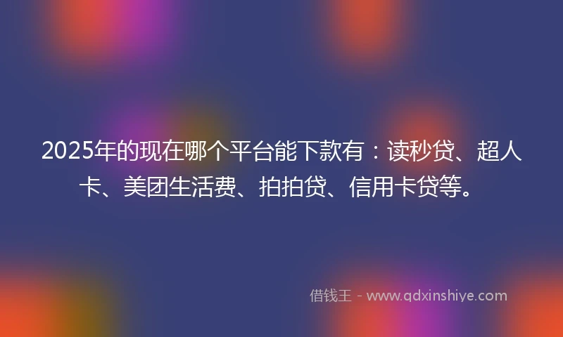 2025年的现在哪个平台能下款有：读秒贷、超人卡、美团生活费、拍拍贷、信用卡贷等。