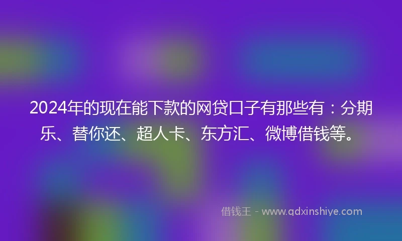 2024年的现在能下款的网贷口子有那些有：分期乐、替你还、超人卡、东方汇、微博借钱等。