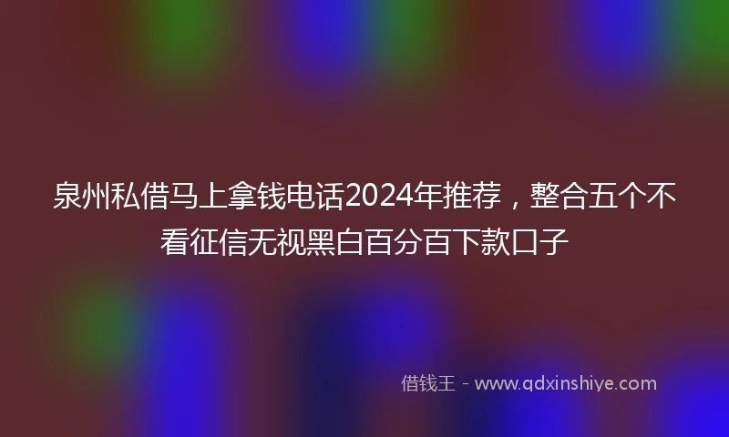 泉州私借马上拿钱电话2024年推荐，整合五个不看征信无视黑白百分百下款口子