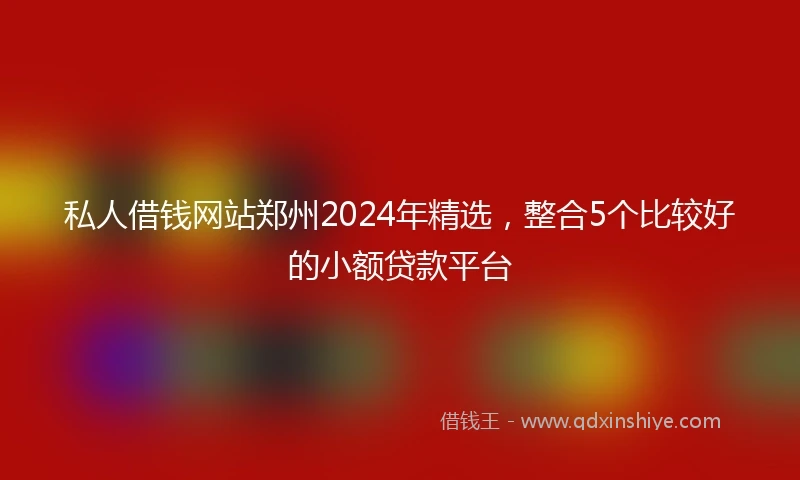 私人借钱网站郑州2024年精选，整合5个比较好的小额贷款平台