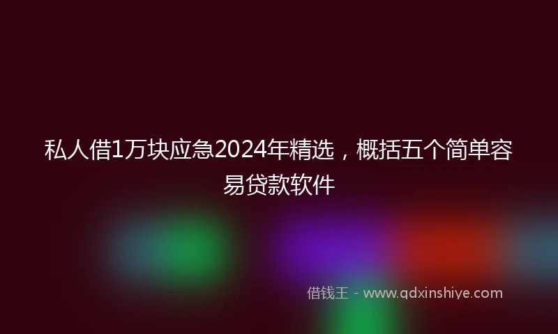 私人借1万块应急2024年精选，概括五个简单容易贷款软件