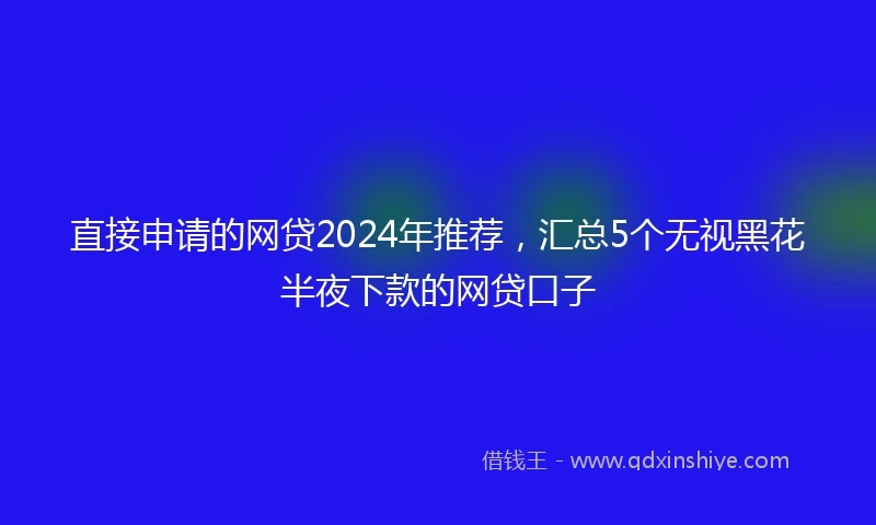 直接申请的网贷2024年推荐，汇总5个无视黑花半夜下款的网贷口子