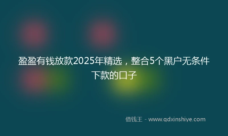 盈盈有钱放款2025年精选，整合5个黑户无条件下款的口子
