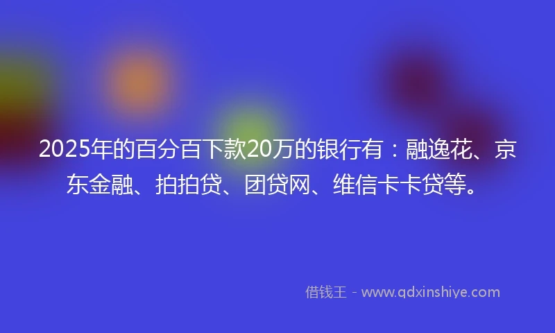 2025年的百分百下款20万的银行有：融逸花、京东金融、拍拍贷、团贷网、维信卡卡贷等。