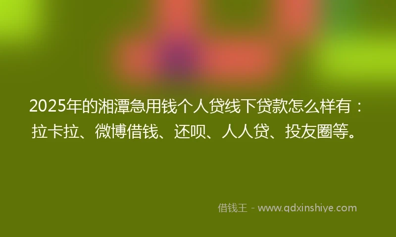 2025年的湘潭急用钱个人贷线下贷款怎么样有：拉卡拉、微博借钱、还呗、人人贷、投友圈等。