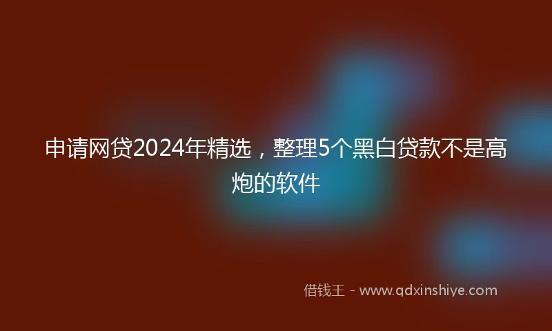 申请网贷2024年精选，整理5个黑白贷款不是高炮的软件