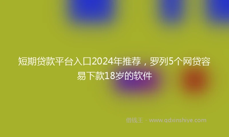 短期贷款平台入口2024年推荐，罗列5个网贷容易下款18岁的软件