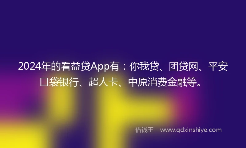 2024年的看益贷App有：你我贷、团贷网、平安口袋银行、超人卡、中原消费金融等。