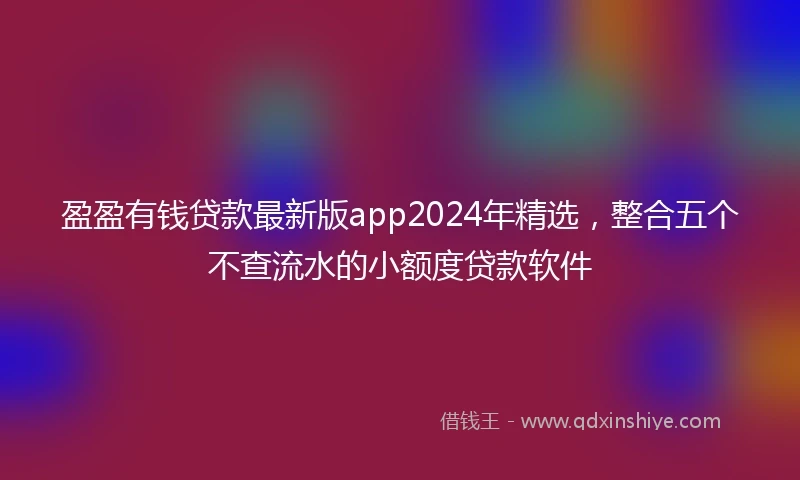 盈盈有钱贷款最新版app2024年精选，整合五个不查流水的小额度贷款软件