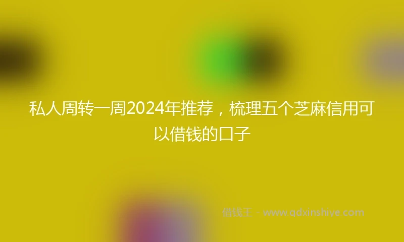 私人周转一周2024年推荐，梳理五个芝麻信用可以借钱的口子
