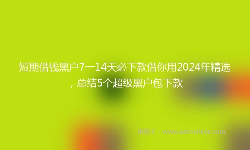 短期借钱黑户7一14天必下款借你用2024年精选，总结5个超级黑户包下款