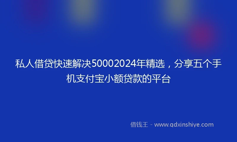 私人借贷快速解决50002024年精选，分享五个手机支付宝小额贷款的平台