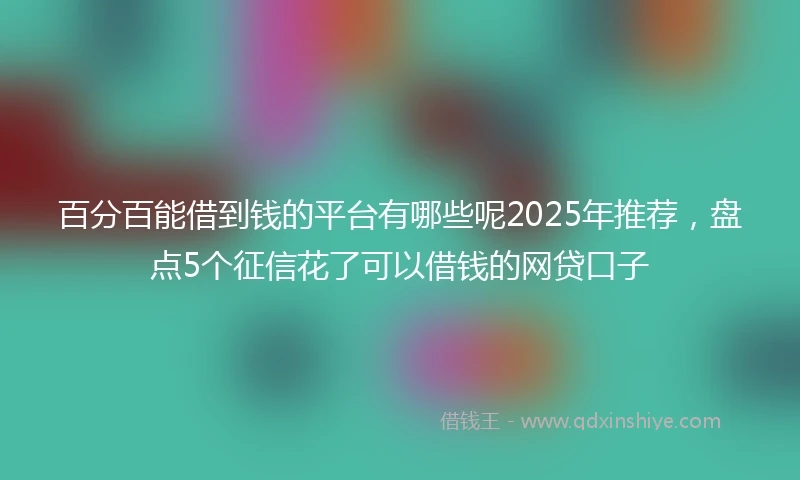 百分百能借到钱的平台有哪些呢2025年推荐，盘点5个征信花了可以借钱的网贷口子