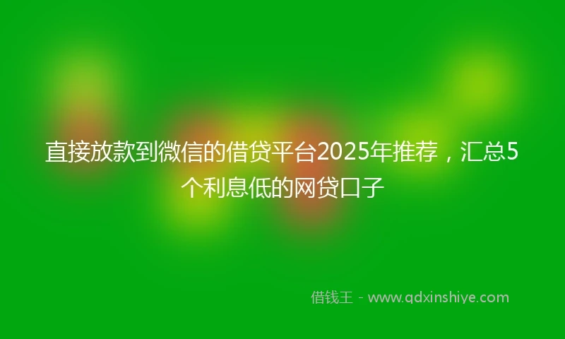 直接放款到微信的借贷平台2025年推荐，汇总5个利息低的网贷口子