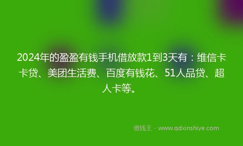 2024年的盈盈有钱手机借放款1到3天有:维信卡卡贷、美团生活费、百度有钱花、51人品贷、超人卡等。