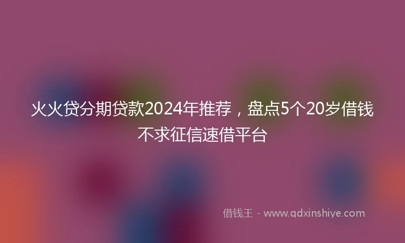 火火贷分期贷款2024年推荐,盘点5个20岁借钱不求征信速借平台