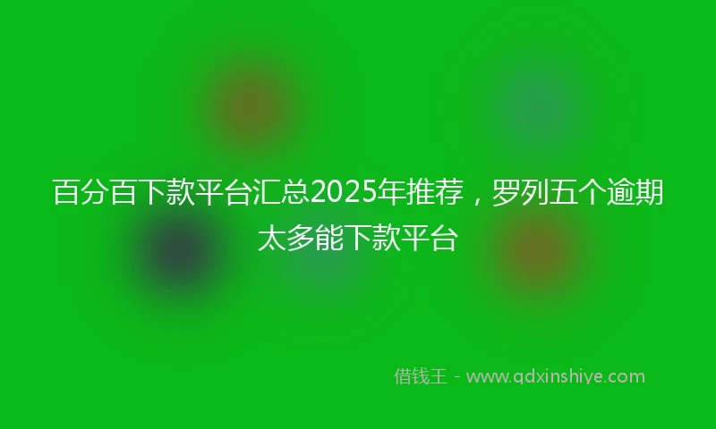 百分百下款平台汇总2025年推荐，罗列五个逾期太多能下款平台