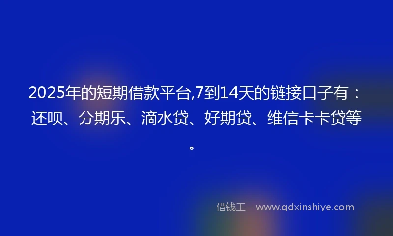 2025年的短期借款平台,7到14天的链接口子有：还呗、分期乐、滴水贷、好期贷、维信卡卡贷等。