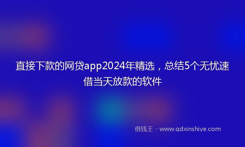 直接下款的网贷app2024年精选，总结5个无忧速借当天放款的软件