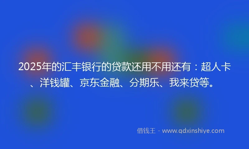 2025年的汇丰银行的贷款还用不用还有：超人卡、洋钱罐、京东金融、分期乐、我来贷等。