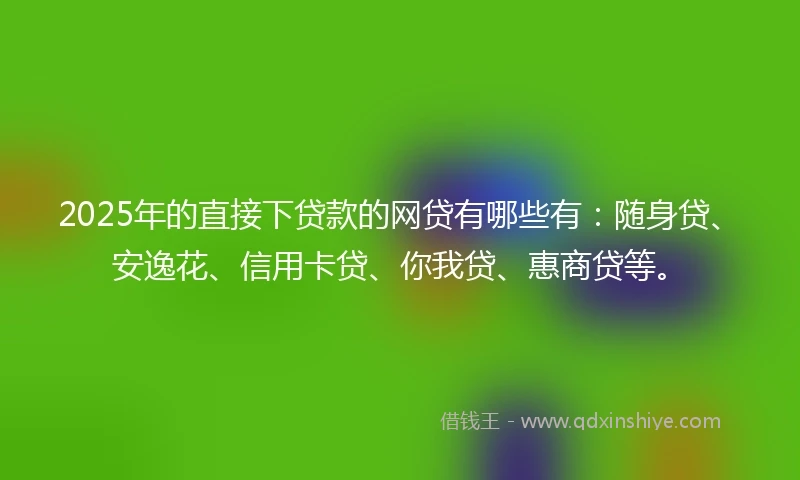 2025年的直接下贷款的网贷有哪些有：随身贷、安逸花、信用卡贷、你我贷、惠商贷等。