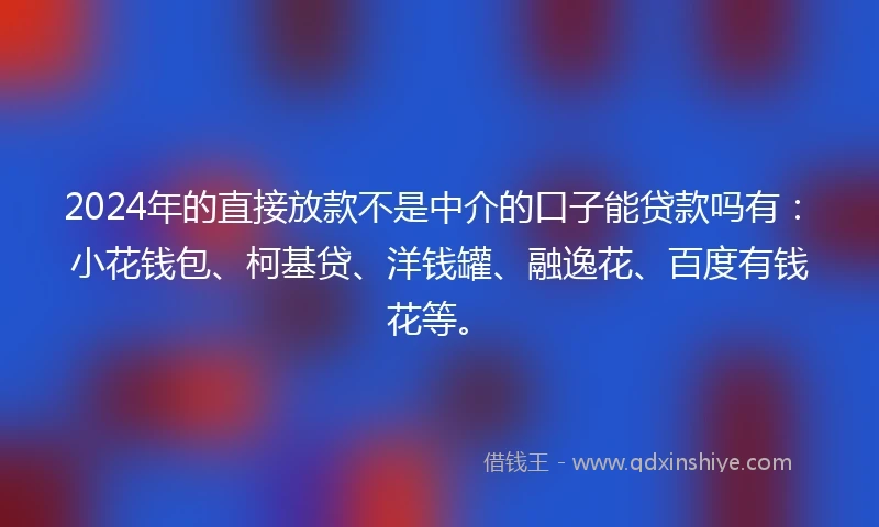 2024年的直接放款不是中介的口子能贷款吗有：小花钱包、柯基贷、洋钱罐、融逸花、百度有钱花等。